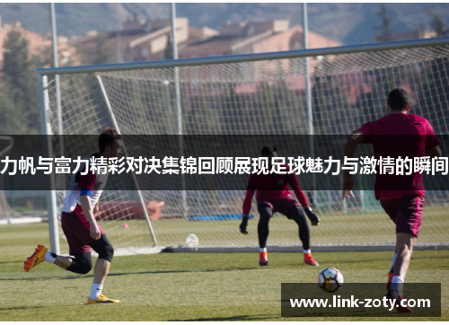 力帆与富力精彩对决集锦回顾展现足球魅力与激情的瞬间