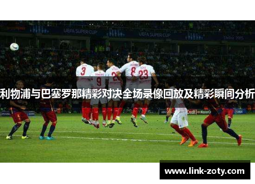 利物浦与巴塞罗那精彩对决全场录像回放及精彩瞬间分析
