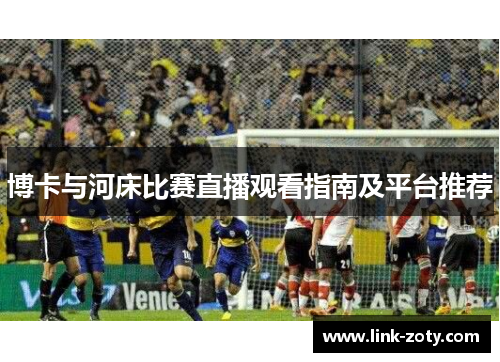 博卡与河床比赛直播观看指南及平台推荐