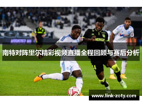 南特对阵里尔精彩视频直播全程回顾与赛后分析 南特对阵里尔精彩视频直播全程回顾与赛后分析
