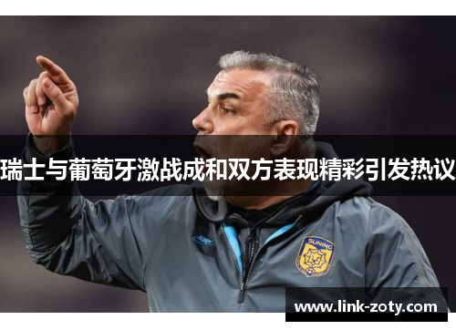 瑞士与葡萄牙激战成和双方表现精彩引发热议