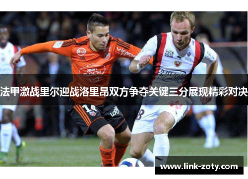 法甲激战里尔迎战洛里昂双方争夺关键三分展现精彩对决
