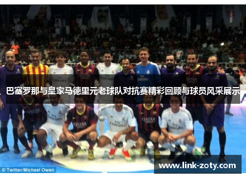 巴塞罗那与皇家马德里元老球队对抗赛精彩回顾与球员风采展示